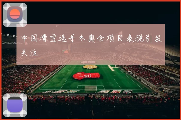 中国滑雪选手冬奥会项目表现引发关注