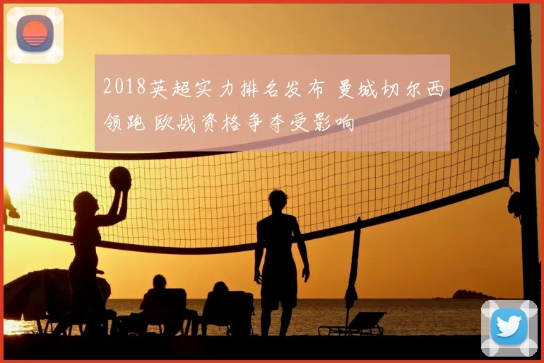 2018英超实力排名发布 曼城切尔西领跑 欧战资格争夺受影响