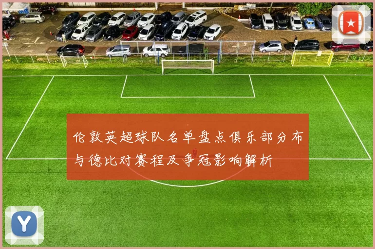 伦敦英超球队名单盘点俱乐部分布与德比对赛程及争冠影响解析
