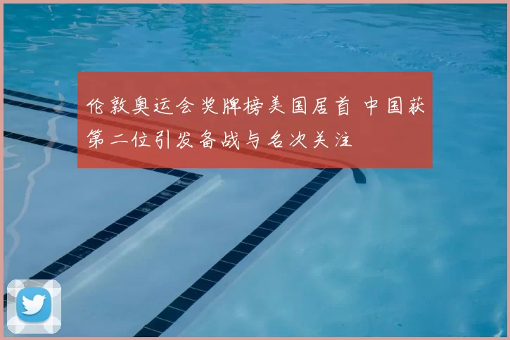 伦敦奥运会奖牌榜美国居首 中国获第二位引发备战与名次关注