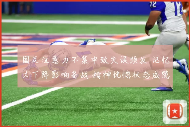 国足注意力不集中致失误频发 记忆力下降影响备战 精神恍惚状态成隐忧