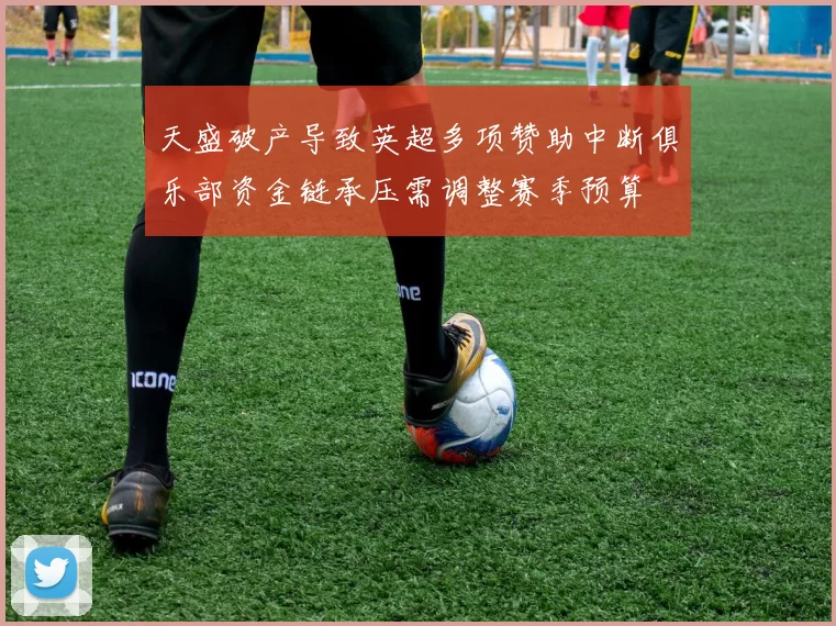 天盛破产导致英超多项赞助中断俱乐部资金链承压需调整赛季预算