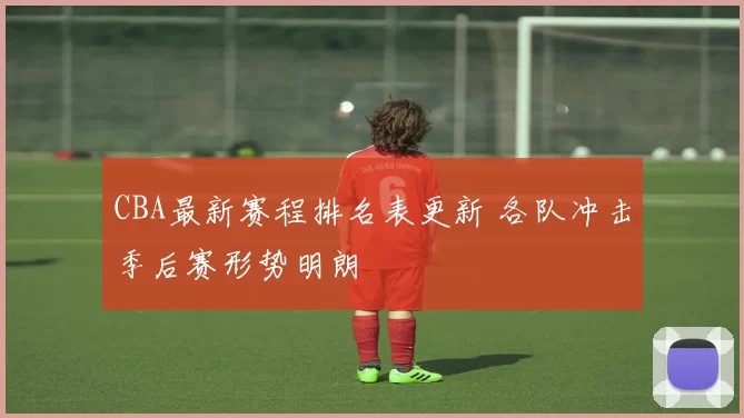 CBA最新赛程排名表更新 各队冲击季后赛形势明朗