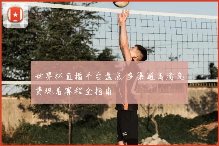 世界杯直播平台盘点 多渠道高清免费观看赛程全指南