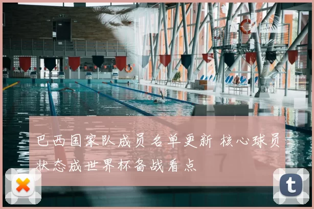 巴西国家队成员名单更新 核心球员状态成世界杯备战看点