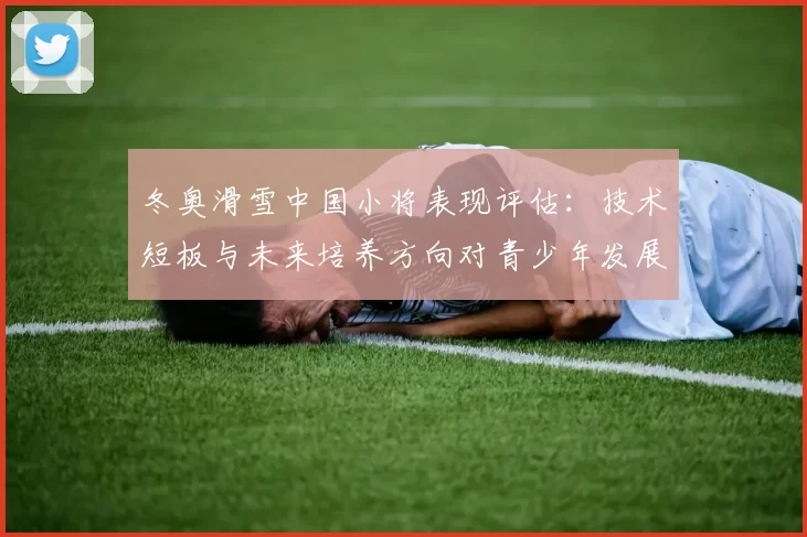 冬奥滑雪中国小将表现评估：技术短板与未来培养方向对青少年发展影响