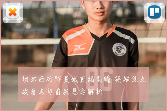 切尔西对阵曼城直播前瞻 英超焦点战看点与首发悬念解析