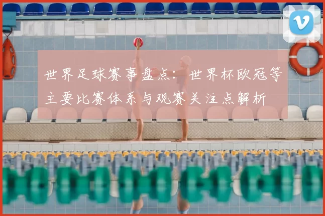 世界足球赛事盘点：世界杯欧冠等主要比赛体系与观赛关注点解析