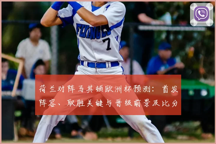 荷兰对阵马其顿欧洲杯预测：首发阵容、取胜关键与晋级前景及比分预测