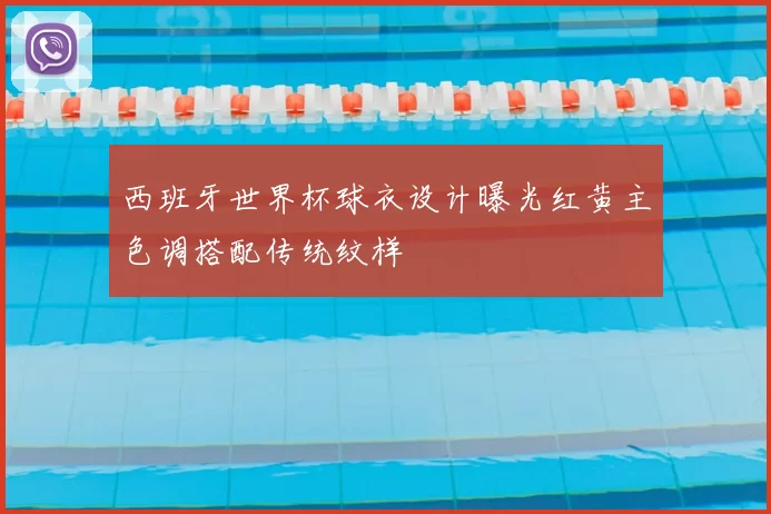 西班牙世界杯球衣设计曝光红黄主色调搭配传统纹样