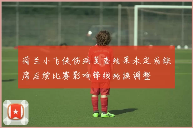 荷兰小飞侠伤病复查结果未定或缺席后续比赛影响锋线轮换调整