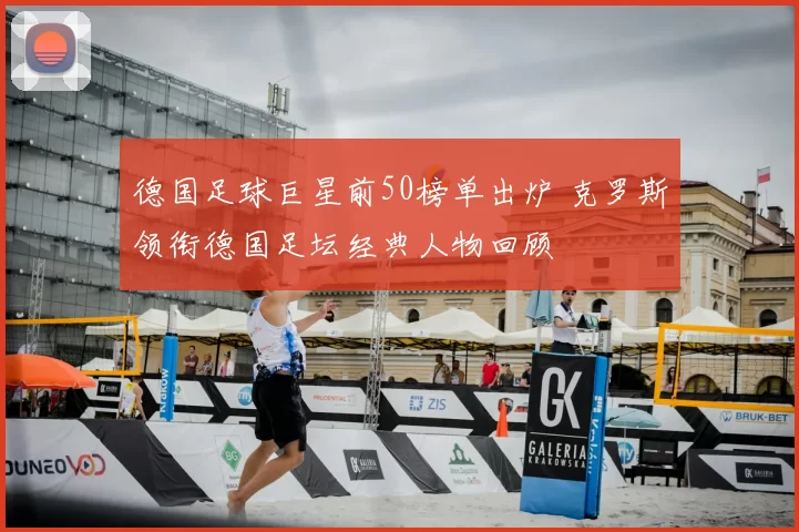 德国足球巨星前50榜单出炉 克罗斯领衔德国足坛经典人物回顾