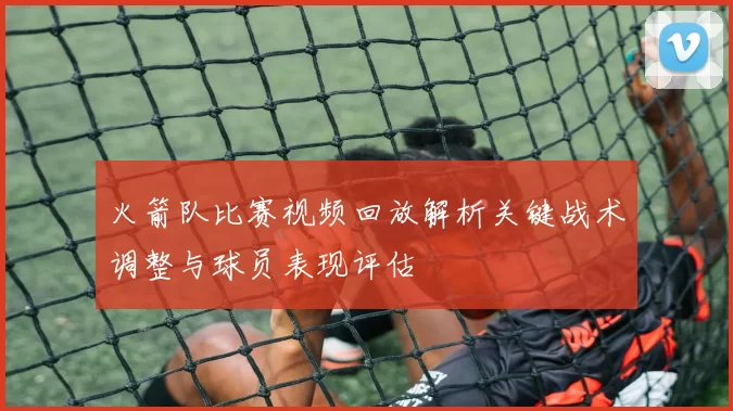 火箭队比赛视频回放解析关键战术调整与球员表现评估