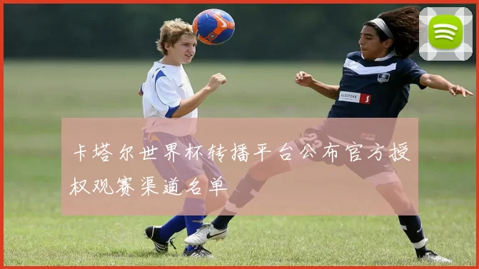 卡塔尔世界杯转播平台公布官方授权观赛渠道名单