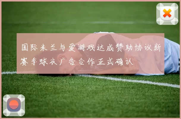 国际米兰与爱游戏达成赞助协议新赛季球衣广告合作正式确认