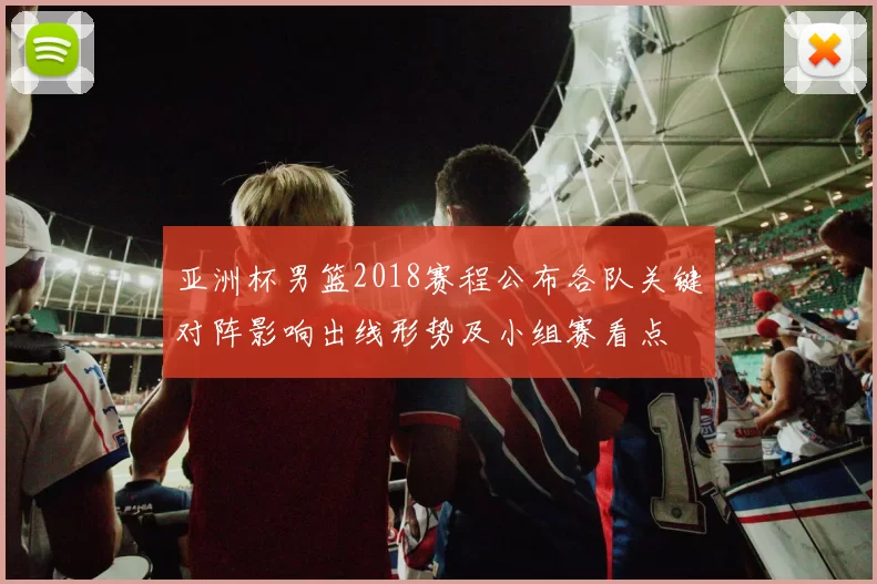 亚洲杯男篮2018赛程公布各队关键对阵影响出线形势及小组赛看点