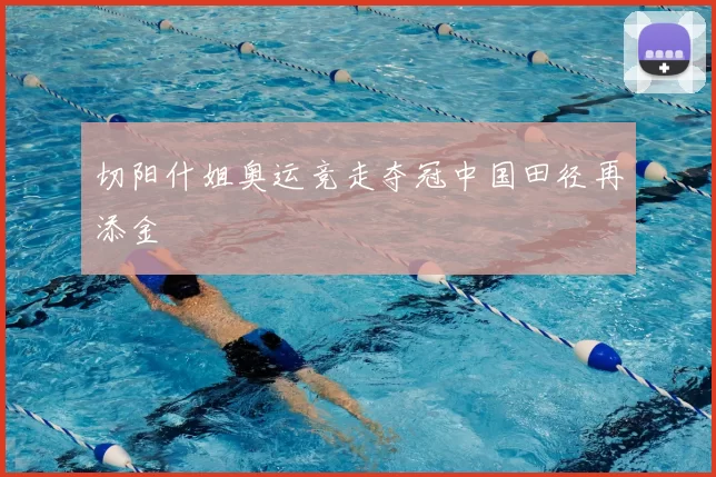 切阳什姐奥运竞走夺冠中国田径再添金