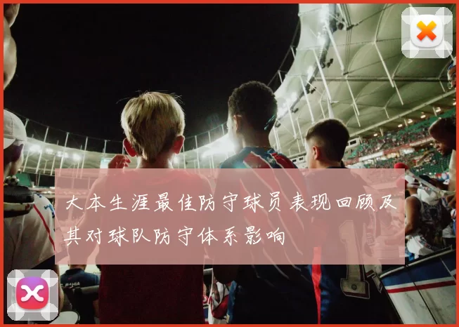 大本生涯最佳防守球员表现回顾及其对球队防守体系影响