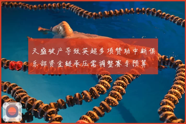 天盛破产导致英超多项赞助中断俱乐部资金链承压需调整赛季预算