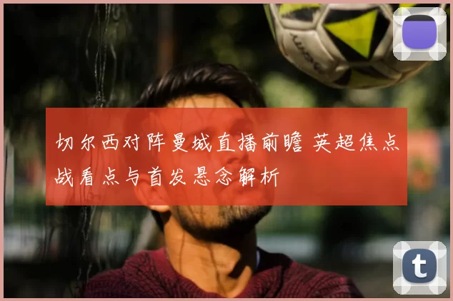 切尔西对阵曼城直播前瞻 英超焦点战看点与首发悬念解析