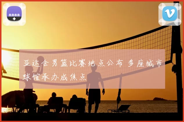 亚运会男篮比赛地点公布 多座城市球馆承办成焦点