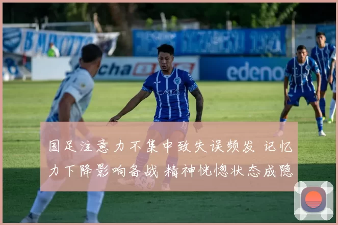 国足注意力不集中致失误频发 记忆力下降影响备战 精神恍惚状态成隐忧
