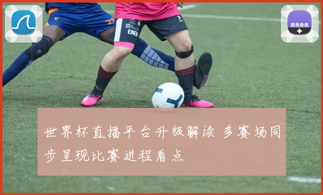 世界杯直播平台升级解读 多赛场同步呈现比赛进程看点