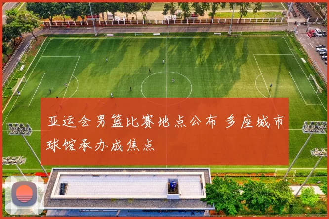 亚运会男篮比赛地点公布 多座城市球馆承办成焦点