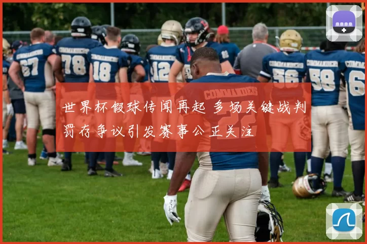 世界杯假球传闻再起 多场关键战判罚存争议引发赛事公正关注