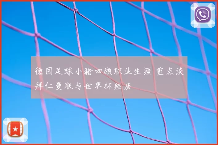 德国足球小猪回顾职业生涯 重点谈拜仁曼联与世界杯经历