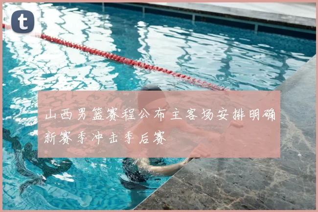 山西男篮赛程公布主客场安排明确新赛季冲击季后赛