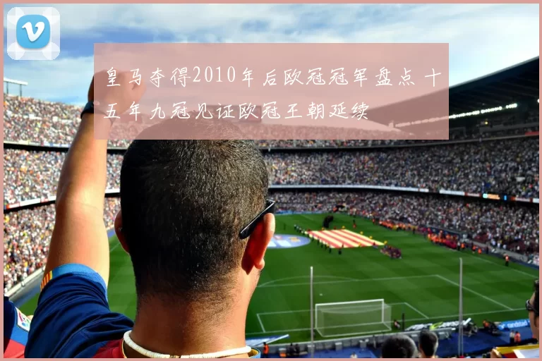 皇马夺得2010年后欧冠冠军盘点 十五年九冠见证欧冠王朝延续