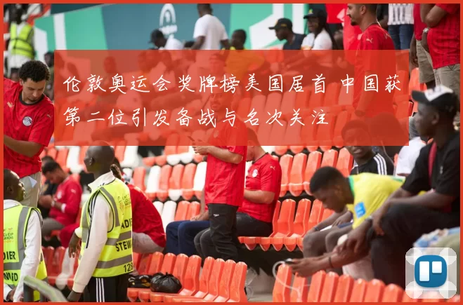 伦敦奥运会奖牌榜美国居首 中国获第二位引发备战与名次关注