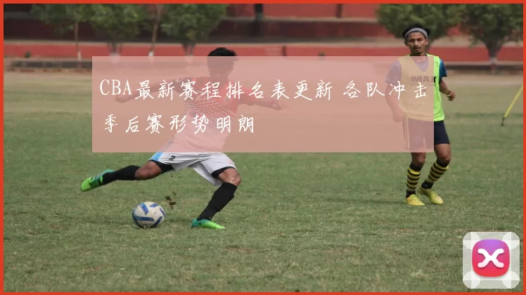 CBA最新赛程排名表更新 各队冲击季后赛形势明朗