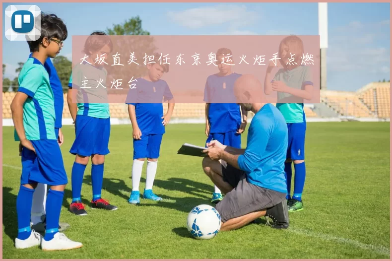 大坂直美担任东京奥运火炬手点燃主火炬台