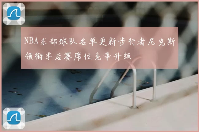NBA东部球队名单更新步行者尼克斯领衔季后赛席位竞争升级