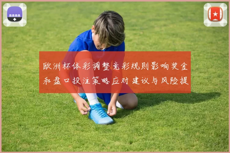 欧洲杯体彩调整竞彩规则影响奖金和盘口投注策略应对建议与风险提示