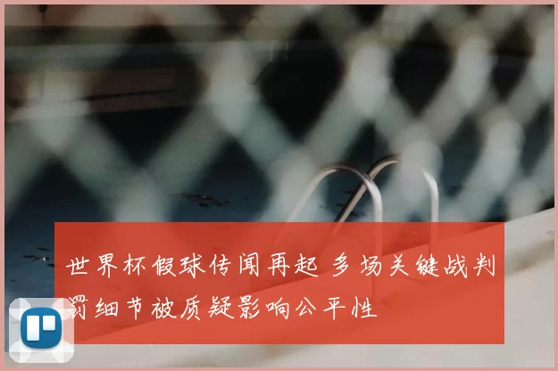 世界杯假球传闻再起 多场关键战判罚细节被质疑影响公平性