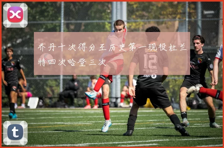 乔丹十次得分王历史第一现役杜兰特四次哈登三次