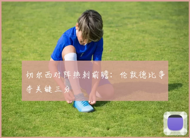 切尔西对阵热刺前瞻：伦敦德比争夺关键三分