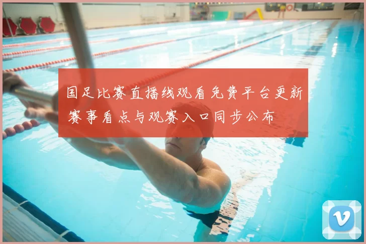 国足比赛直播线观看免费平台更新 赛事看点与观赛入口同步公布
