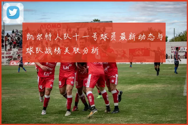 凯尔特人队十一号球员最新动态与球队战绩关联分析