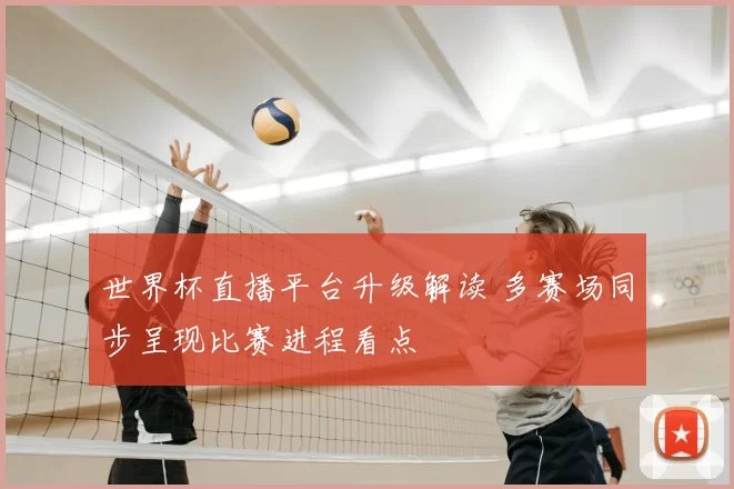 世界杯直播平台升级解读 多赛场同步呈现比赛进程看点