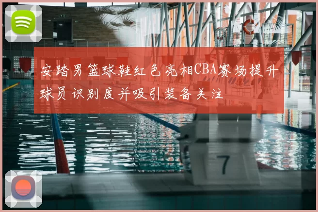 安踏男篮球鞋红色亮相CBA赛场提升球员识别度并吸引装备关注