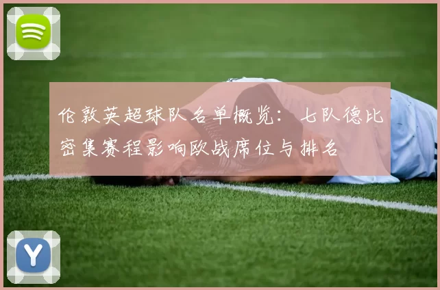 伦敦英超球队名单概览：七队德比密集赛程影响欧战席位与排名