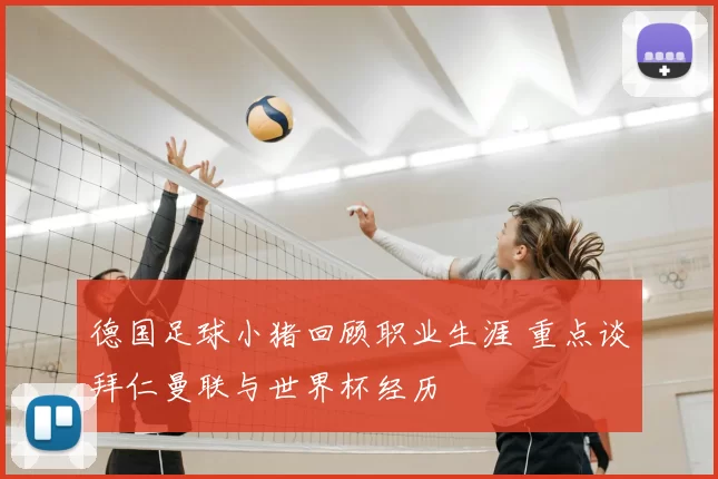 德国足球小猪回顾职业生涯 重点谈拜仁曼联与世界杯经历