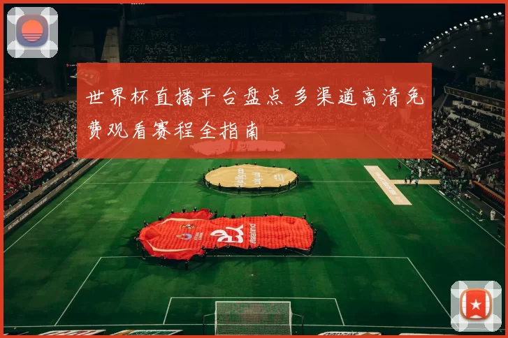 世界杯直播平台盘点 多渠道高清免费观看赛程全指南