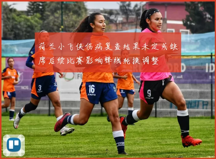 荷兰小飞侠伤病复查结果未定或缺席后续比赛影响锋线轮换调整