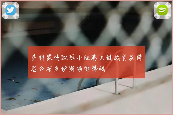 多特蒙德欧冠小组赛关键战首发阵容公布罗伊斯领衔锋线