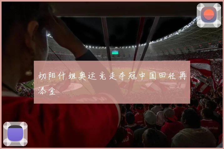 切阳什姐奥运竞走夺冠中国田径再添金